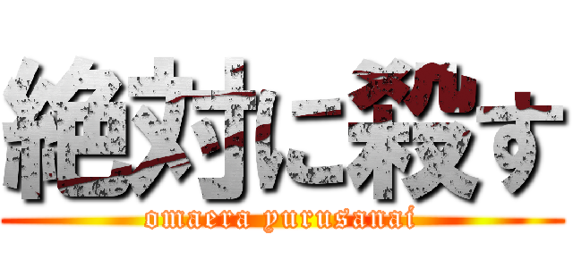 絶対に殺す (omaera yurusanai)