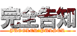 完全告知 (JUGGLER＆PULSER)