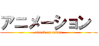 アニメーション  (attack on anime)