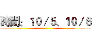 時間：１０／５、１０／６ ()