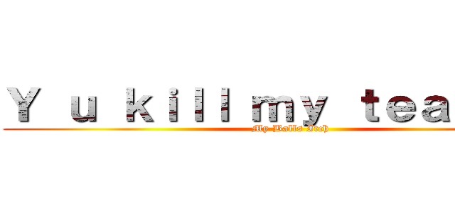 Ｙ ｕ ｋｉｌｌ ｍｙ ｔｅａｃｈｅｒ (My Balls Itch)