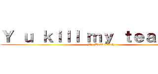 Ｙ ｕ ｋｉｌｌ ｍｙ ｔｅａｃｈｅｒ (My Balls Itch)