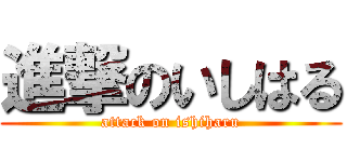進撃のいしはる (attack on ishiharu)