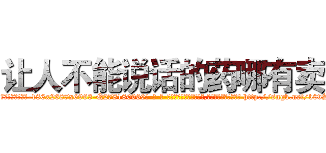 让人不能说话的药哪有卖 (让人不能说话的药哪有卖【电-186x2687x6963-Q278180069元-吉-药-业】我们做的是长期生意,靠的是老客户长期支持 http://sngk.net/b0vScQ
)