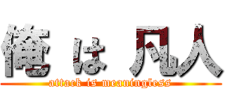 俺 は 凡人 (attack is meaningless)