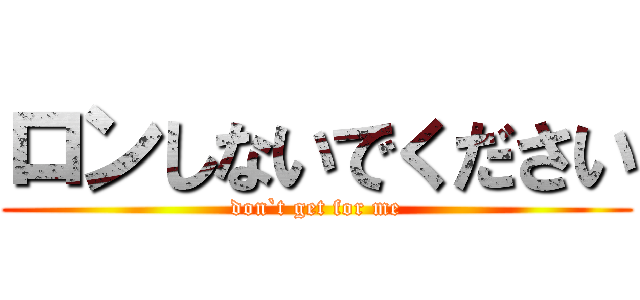 ロンしないでください (don`t get for me)