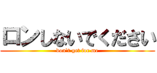 ロンしないでください (don`t get for me)