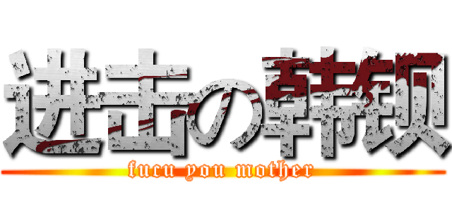 进击の韩钡 (fucu you mother)
