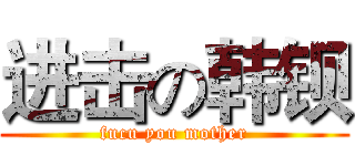 进击の韩钡 (fucu you mother)