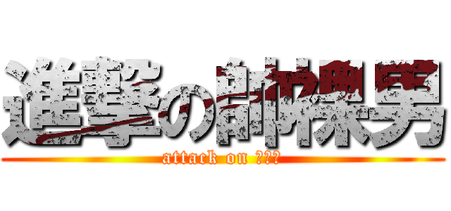 進撃の帥裸男 (attack on 利威爾)