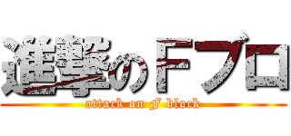 進撃のＦブロ (attack on F block)