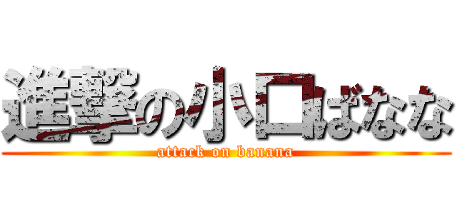 進撃の小口ばなな (attack on banana)