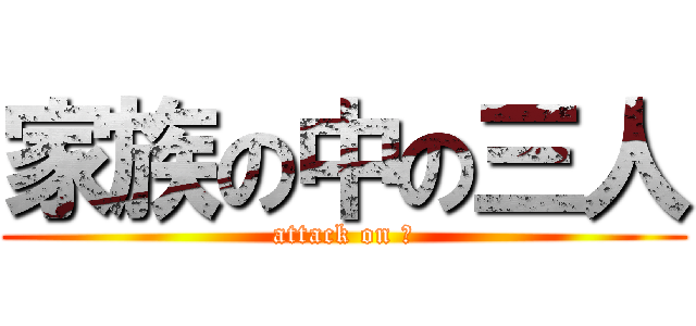 家族の中の三人 (attack on Ⅲ)