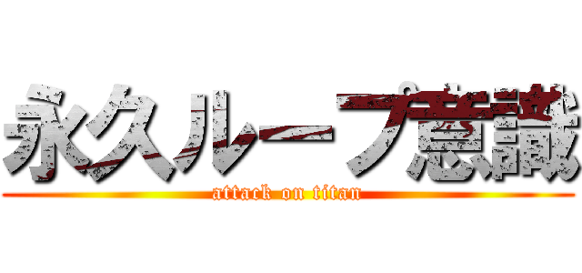 永久ループ意識 (attack on titan)