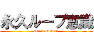永久ループ意識 (attack on titan)