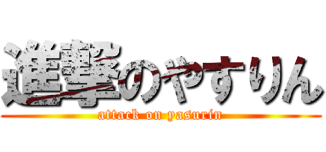 進撃のやすりん (attack on yasurin)