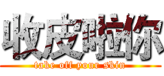 收皮啦你 (take off your skin)