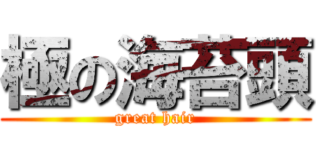 極の海苔頭 (great hair)