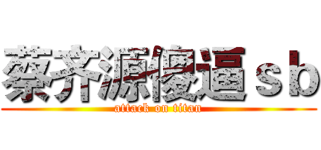 蔡齐源傻逼ｓｂ (attack on titan)