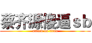 蔡齐源傻逼ｓｂ (attack on titan)
