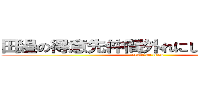 田邉の得意先仲間外れにしないで大作戦 (attack on titan)