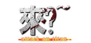 來吧~ (attack on titan)