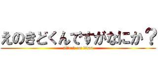 えのきどくんですがなにか？ (attack on titan)