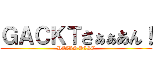 ＧＡＣＫＴさぁぁあん！ (DEARS DESU)