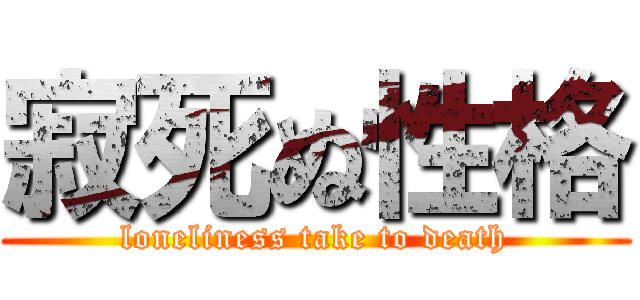 寂死ぬ性格 (loneliness take to death)
