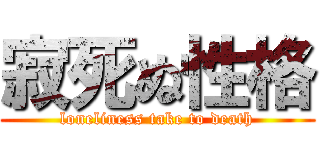 寂死ぬ性格 (loneliness take to death)
