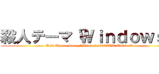 殺人テーマ「Ｗｉｎｄｏｗｓ」 (Kill Theme Song "Windows2003UK Edition")