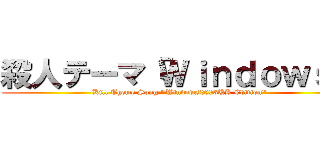 殺人テーマ「Ｗｉｎｄｏｗｓ」 (Kill Theme Song "Windows2003UK Edition")