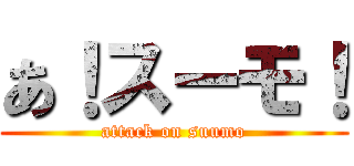 あ！スーモ！ (attack on suumo)