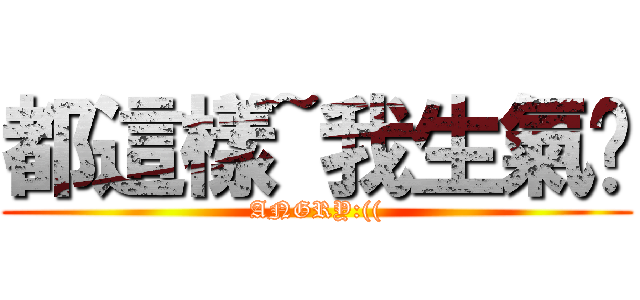 都這樣~我生氣嘞 (ANGRY:(()