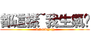 都這樣~我生氣嘞 (ANGRY:(()