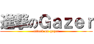 進撃のＧａｚｅｒ (attack on gazer)