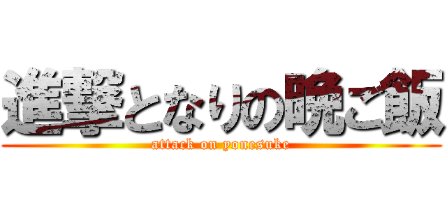 進撃となりの晩ご飯 (attack on yonesuke)