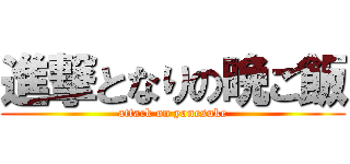 進撃となりの晩ご飯 (attack on yonesuke)