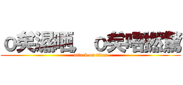 ｏ矣濕晒，ｏ矣唔撚驚 (attack on titan)