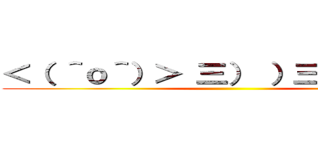 ＜（ ＾ｏ＾）＞ 三） ）三 ＜￣￣＞ ()