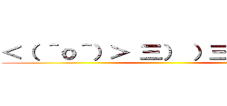 ＜（ ＾ｏ＾）＞ 三） ）三 ＜￣￣＞ ()