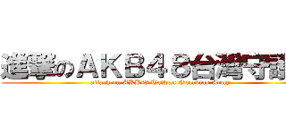 進撃のＡＫＢ４８台灣守護軍 (attack on AKB48 Taiwan Guardian Army)