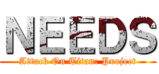 ＮＥＥＤＳ (Attack On Titan: Project)