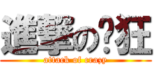 進撃の疯狂 (attack of crazy)
