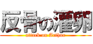 反骨の灌卵 (attack on Arthur)