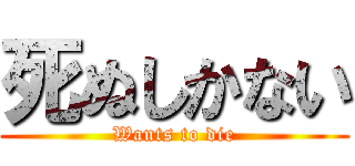 死ぬしかない (Wants to die)