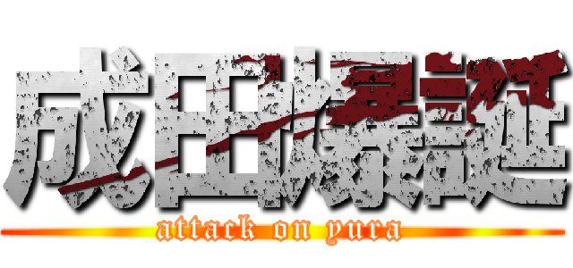 成田爆誕 (attack on yura)