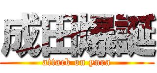 成田爆誕 (attack on yura)