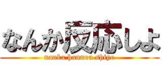 なんか反応しよ (nanka hannou shiyo)