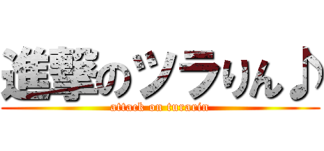 進撃のツラりん♪ (attack on turarin)